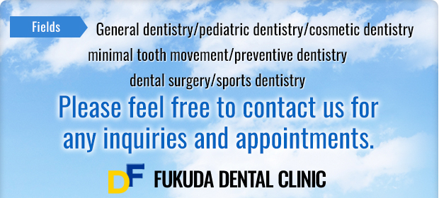 ukuda Dental Clinic in Nishi Ward, Saitama City offers treatments in various fields including general dentistry, pediatric dentistry, cosmetic dentistry, minimal tooth movement, preventive dentistry, dental surgery and sports dentistry.