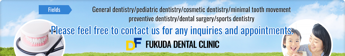 ukuda Dental Clinic in Nishi Ward, Saitama City offers treatments in various fields including general dentistry, pediatric dentistry, cosmetic dentistry, minimal tooth movement, preventive dentistry, dental surgery and sports dentistry.